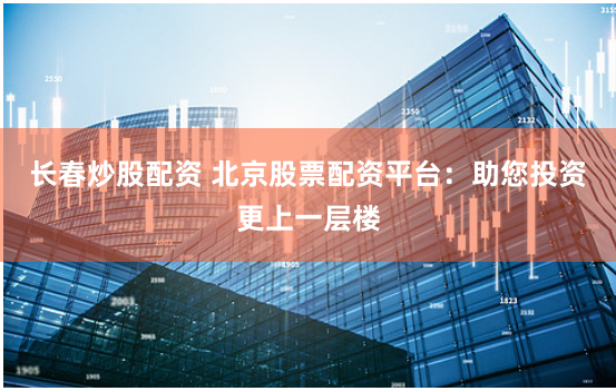 長春炒股配資 北京股票配資平臺：助您投資更上一層樓